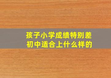 孩子小学成绩特别差 初中适合上什么样的